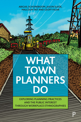 What Town Planners Do: Exploring Planning Practices and the Public Interest through Workplace Ethnographies - Schoneboom, Abigail, and Slade, Jason, and Tait, Malcolm