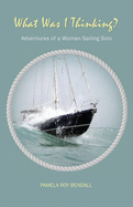 What Was I Thinking?: Adventures of a Woman Sailing Solo