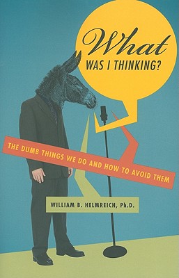 What Was I Thinking?: The Dumb Things We Do and How to Avoid Them - Helmreich, William B.