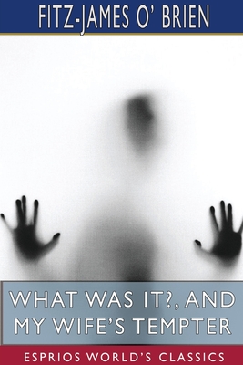 What Was It?, and My Wife's Tempter (Esprios Classics): A Mystery - Brien, Fitz-James O'