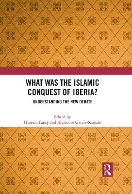 What Was the Islamic Conquest of Iberia?: Understanding the New Debate - Fancy, Hussein (Editor), and Garca-Sanjun, Alejandro (Editor)