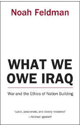 What We Owe Iraq: War and the Ethics of Nation Building - Feldman, Noah