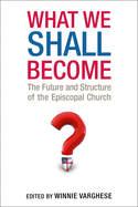 What We Shall Become: The Future and Structure of the Episcopal Church