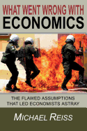 What Went Wrong with Economics: The Flawed Assumptions That Led Economists Astray