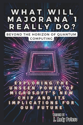 WHAT WILL MAJORANA 1 REALLY DO? Beyond the Horizon of Quantum Computing: Exploring the Unseen Power of Microsoft's New Chip and Its Implications for Our Future - Peters, J Andy