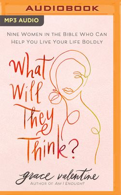 What Will They Think?: Nine Women in the Bible Who Can Help You Live Your Life Boldly - Valentine, Grace, and Dolandis, Chloe (Read by)