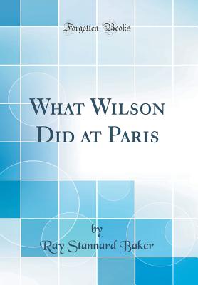 What Wilson Did at Paris (Classic Reprint) - Baker, Ray Stannard