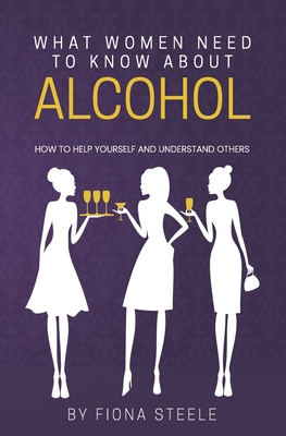 What Women Need to Know about Alcohol: How to Help Yourself and Understand Others - Steele, Fiona
