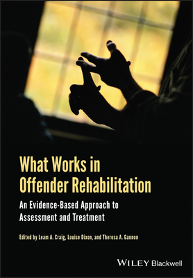 What Works in Offender Rehabilitation: An Evidence-Based Approach to Assessment and Treatment - Craig, Leam A. (Editor), and Gannon, Theresa A. (Editor), and Dixon, Louise (Editor)