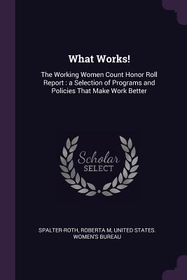 What Works!: The Working Women Count Honor Roll Report: a Selection of Programs and Policies That Make Work Better - Spalter-Roth, Roberta M, and United States Women's Bureau (Creator)