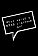 What Would A Real Engineer Do?: Lined Notebook: Funny Office Gift, Journal for Sarcastic Coworker, Boss or Manager