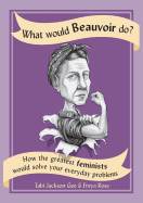 What Would Beauvoir Do?: How the Greatest Feminists Would Solve Your Everyday Problems