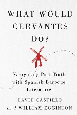 What Would Cervantes Do?: Navigating Post-Truth with Spanish Baroque Literature Volume 2 - Castillo, David, and Egginton, William