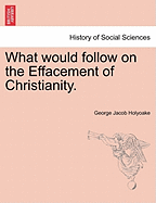 What Would Follow on the Effacement of Christianity. - Holyoake, George Jacob
