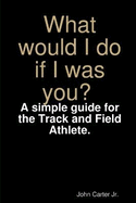 What Would I Do If I Was You? A Simple Guide for the Track and Field Athlete.