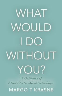 What Would I Do Without You?: A collection of short stories about friendships - Krasne, Margo T