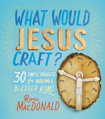 What Would Jesus Craft?: 30 Simple Projects for Making a Blessed Home - MacDonald, Ross