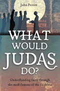 What Would Judas Do?: Understanding Faith Through the Most Famous of the Faithless