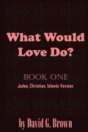 What Would LOVE Do? Book-One: Judeo, Christian, Islamic Version