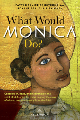 What Would Monica Do?: Consolation, Hope, and Inspiration in the Spirit of St. Monica for Those Bearing the Cross of a Loved One Who Is Away from the Faith - Armstrong, Patti Maguire, and Salonen, Roxane Beauclair