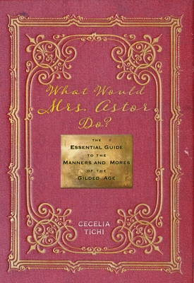 What Would Mrs. Astor Do?: The Essential Guide to the Manners and Mores of the Gilded Age - Tichi, Cecelia