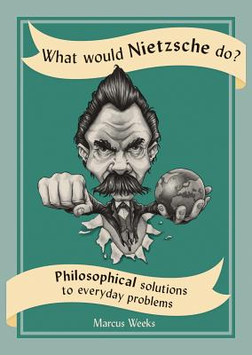 What Would Nietzsche Do?: Philosophical Solutions to Everyday Problems - Weeks, Marcus