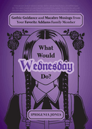 What Would Wednesday Do?: Gothic Guidance and Macabre Musings from Your Favorite Addams Family Member