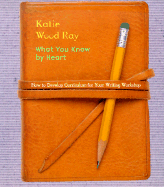 What You Know by Heart: How to Develop Curriculum for Your Writing Workshop