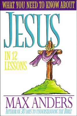 What You Need to Know about Jesus in 12 Lessons: The What You Need to Know Study Guide Series - Anders, Max, and Thomas Nelson Publishers