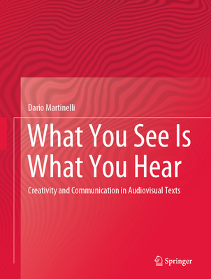 What You See Is What You Hear: Creativity and Communication in Audiovisual Texts - Martinelli, Dario