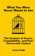 What You Were Never Meant to See: The Systems of Access, Compatibility, and Post-Democratic Control