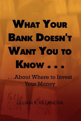 What Your Bank Doesn't Want You to Know . . .: . . .about Where to Invest Your Money - Villanova, Lillian R