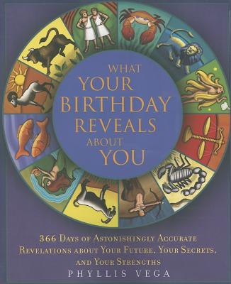 What Your Birthday Reveals about You: 365 Days of Astonishingly Accurate Revelations about Your Future, Your Secrets, and Your Strengths - Vega, Phyllis