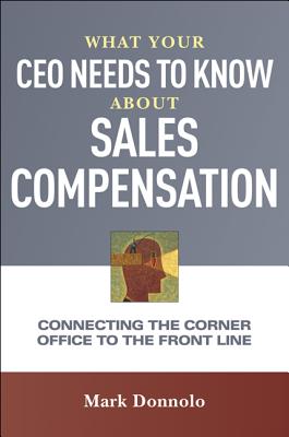 What Your CEO Needs to Know about Sales Compensation: Connecting the Corner Office to the Front Line - Donnolo, Mark