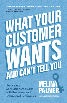 What Your Customer Wants and Can't Tell You: Unlocking Consumer Decisions with the Science of Behavioral Economics (Marketing Research) - Palmer, Melina