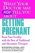 What Your Doctor May Not Tell You about Getting Pregnant: Boost Your Fertility with the Best of Traditional and Alternative Therapies