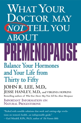 What Your Doctor May Not Tell You about Premenopause: Balance Your Hormones and Your Life from Thirty to Fifty - Lee, John R, MD, and Hanley, Jesse, MD, and Hopkins, Virginia