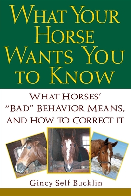 What Your Horse Wants You to Know: What Horses' Bad Behavior Means, and How to Correct It - Bucklin, Gincy Self