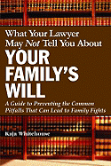What Your Lawyer May Not Tell You about Your Family's Will: A Guide to Preventing the Common Pitfalls That Can Lead to Family Fights