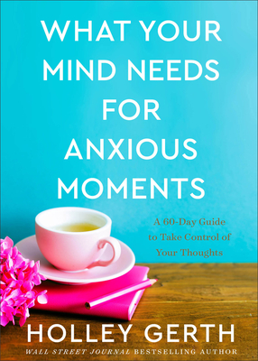 What Your Mind Needs for Anxious Moments: A 60-Day Guide to Take Control of Your Thoughts - Gerth, Holley
