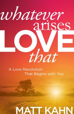 Whatever Arises, Love That: A Love Revolution That Begins with You - Kahn, Matt