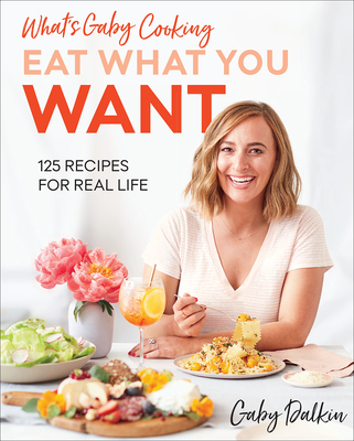 What's Gaby Cooking: Eat What You Want: 125 Recipes for Real Life - Dalkin, Gaby, and Armendariz, Matt (Photographer)