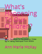 What's Happening to Our Children?: What Happened to the America I Grew Up In? Being Destroyed from Within