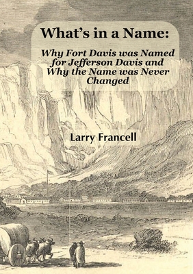 What's in a Name: Why Fort Davis was Named for Jefferson Davis and Why the Name was Never Changed - Francell, Larry