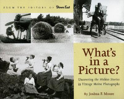 What's in a Picture?: Uncovering the Hidden Stories in Vintage Maine Photographs - Moore, Joshua F