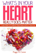 What's in Your Heart Really Does Matter: Learn How to Confront Heart Issues and Let Them Go