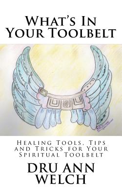 What's In Your Toolbelt: Healing Tools, Tips and Tricks for Your Spiritual Toolbelt - Welch, Dru Ann