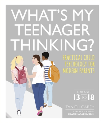 What's My Teenager Thinking?: Practical child psychology for modern parents - Carey, Tanith, and Rudkin, Angharad, Dr. (Consultant editor)