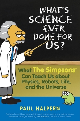 What's Science Ever Done for Us: What the Simpsons Can Teach Us about Physics, Robots, Life, and the Universe - Halpern, Paul