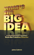 What's The Big Idea: An Indispensable Guide to Becoming a Kick-Ass Creative Director
